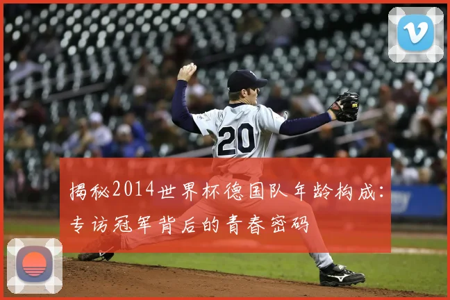 揭秘2014世界杯德国队年龄构成:专访冠军背后的青春密码