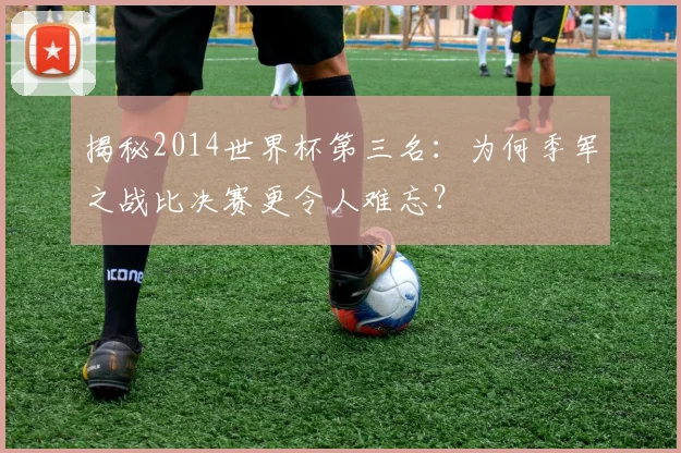 揭秘2014世界杯第三名:为何季军之战比决赛更令人难忘?