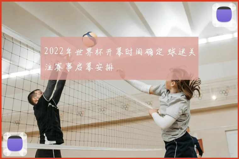 2022年世界杯开幕时间确定 球迷关注赛事启幕安排