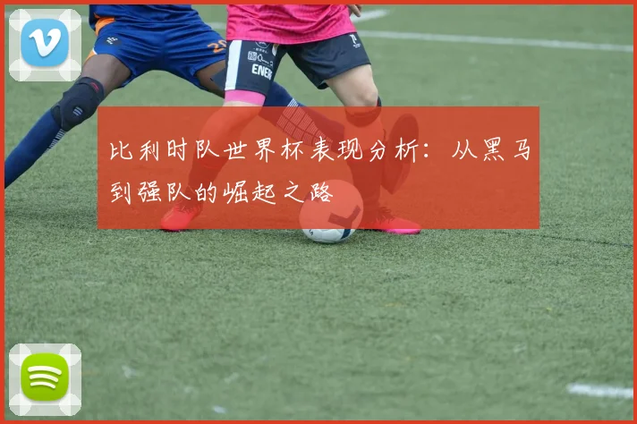 比利时队世界杯表现分析:从黑马到强队的崛起之路