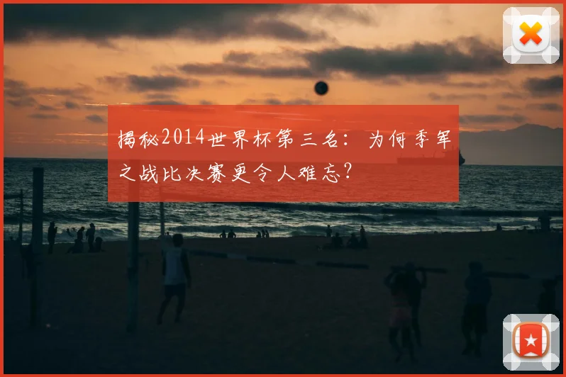 揭秘2014世界杯第三名：为何季军之战比决赛更令人难忘？