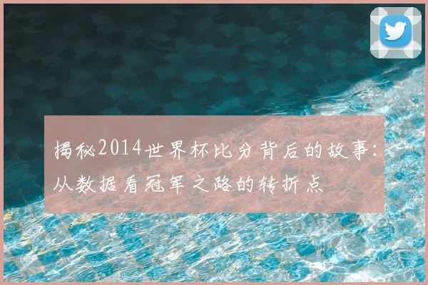 揭秘2014世界杯比分背后的故事:从数据看冠军之路的转折点