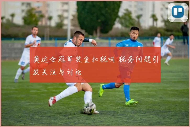 奥运会冠军奖金扣税吗 税务问题引发关注与讨论