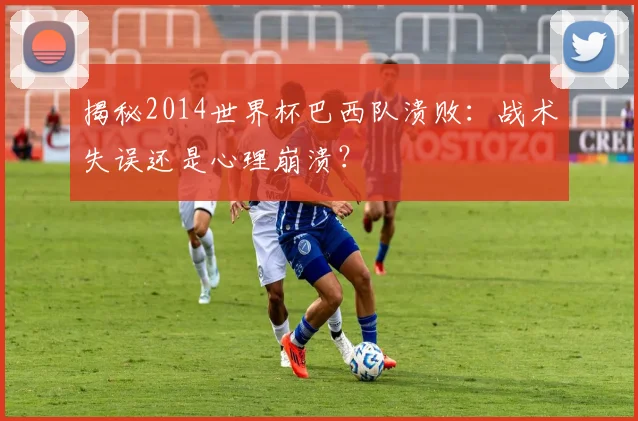 揭秘2014世界杯巴西队溃败:战术失误还是心理崩溃?
