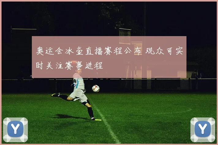 奥运会冰壶直播赛程公布 观众可实时关注赛事进程